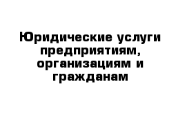  Юридические услуги предприятиям, организациям и гражданам